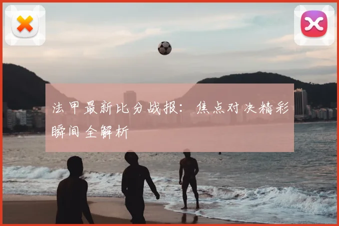法甲最新比分战报：焦点对决精彩瞬间全解析