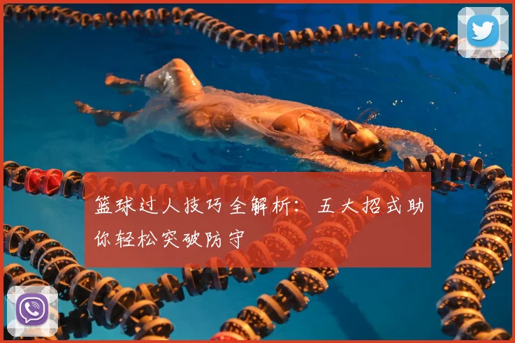篮球过人技巧全解析：五大招式助你轻松突破防守
