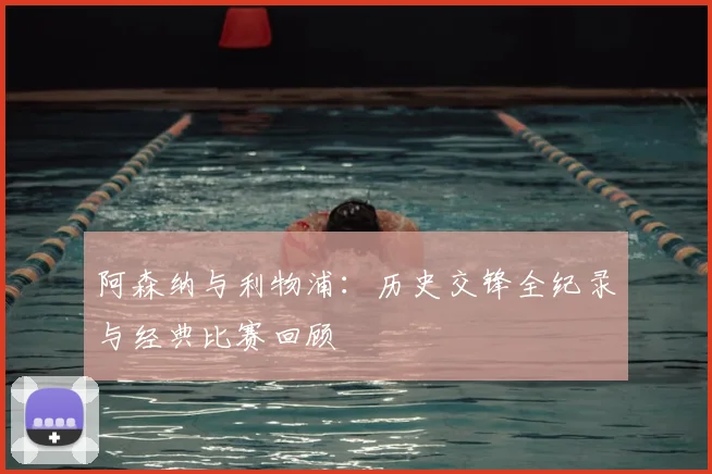 阿森纳与利物浦：历史交锋全纪录与经典比赛回顾