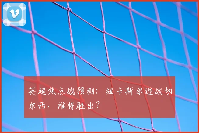 英超焦点战预测:纽卡斯尔迎战切尔西,谁将胜出?