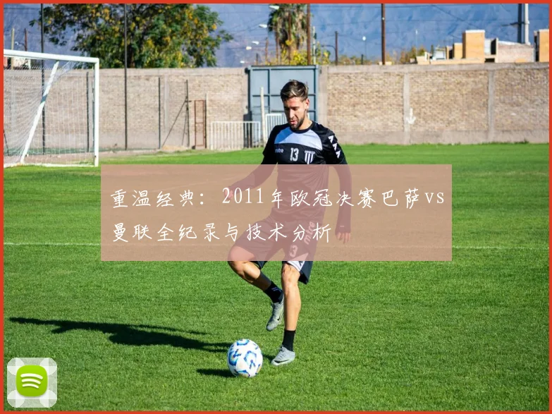 重温经典：2011年欧冠决赛巴萨vs曼联全纪录与技术分析