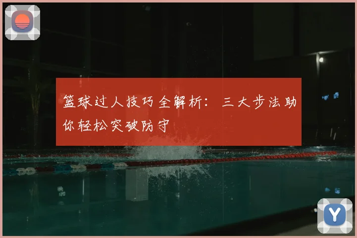 篮球过人技巧全解析：三大步法助你轻松突破防守