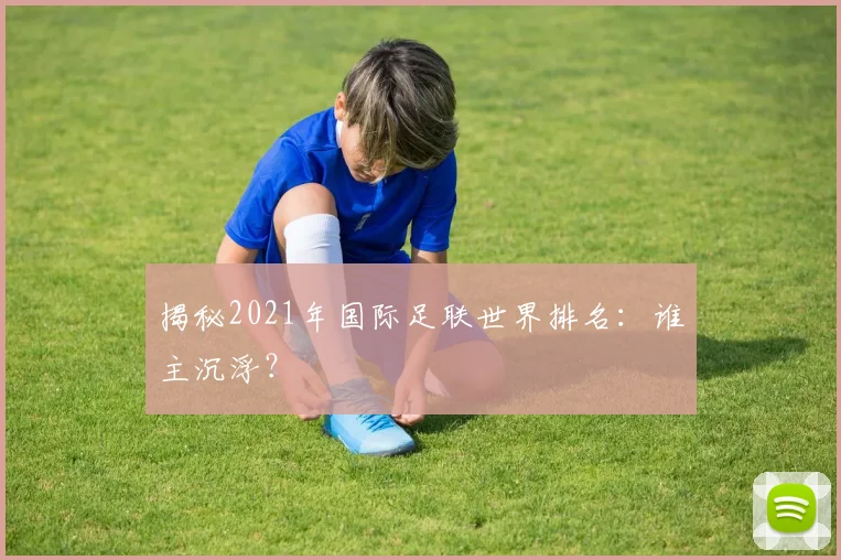 揭秘2021年国际足联世界排名：谁主沉浮？