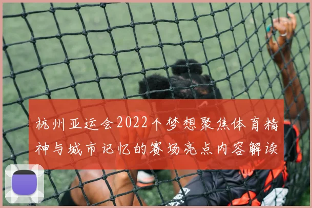 杭州亚运会2022个梦想聚焦体育精神与城市记忆的赛场亮点内容解读