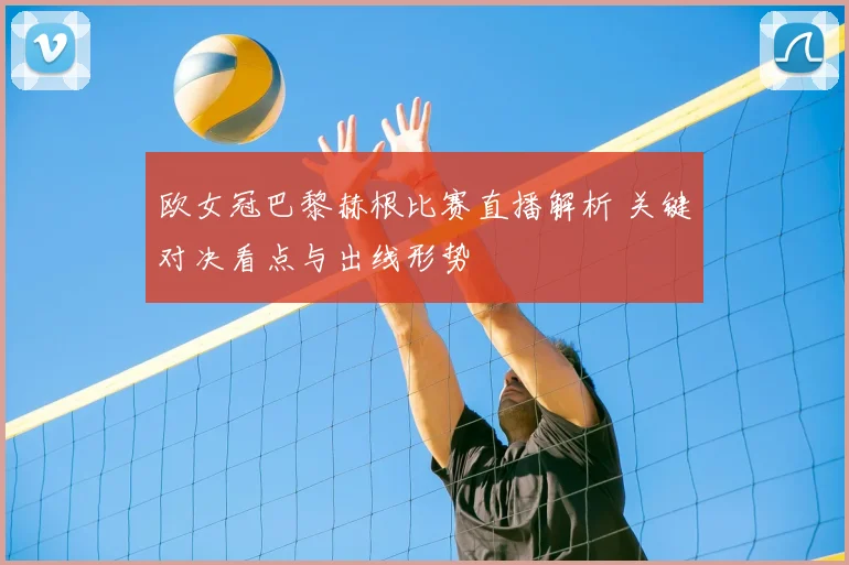 欧女冠巴黎赫根比赛直播解析 关键对决看点与出线形势