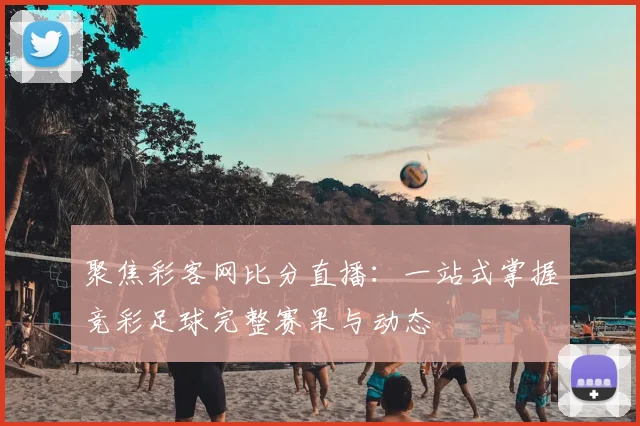 聚焦彩客网比分直播：一站式掌握竞彩足球完整赛果与动态