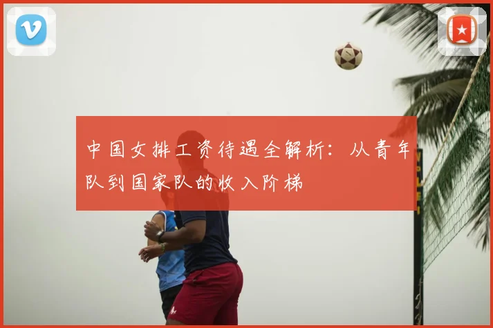 中国女排工资待遇全解析:从青年队到国家队的收入阶梯