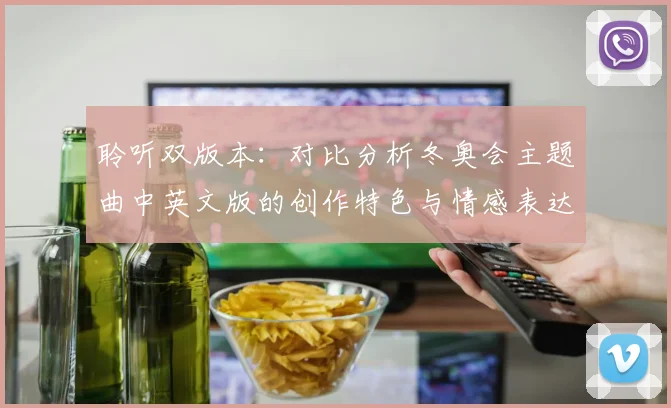 聆听双版本：对比分析冬奥会主题曲中英文版的创作特色与情感表达