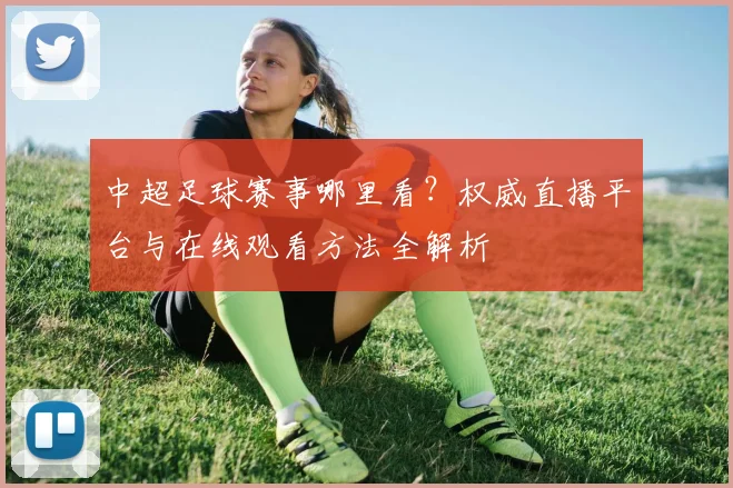 中超足球赛事哪里看?权威直播平台与在线观看方法全解析