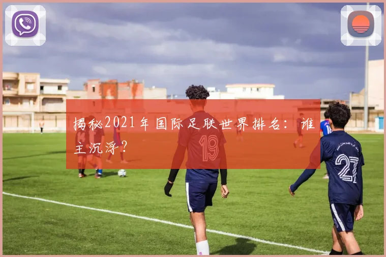 揭秘2021年国际足联世界排名：谁主沉浮？