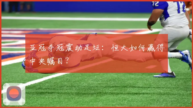 亚冠夺冠震动足坛：恒大如何赢得中央瞩目？