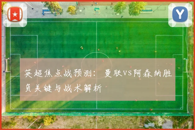 英超焦点战预测:曼联vs阿森纳胜负关键与战术解析