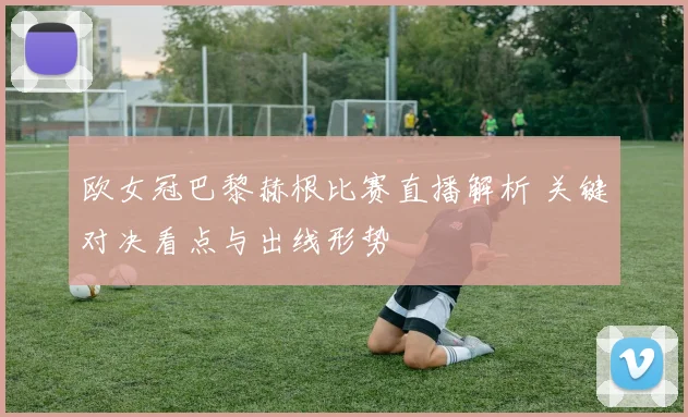 欧女冠巴黎赫根比赛直播解析 关键对决看点与出线形势