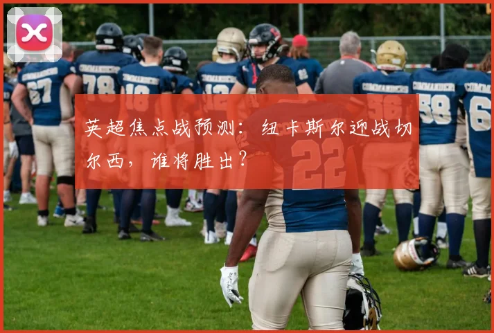 英超焦点战预测：纽卡斯尔迎战切尔西，谁将胜出？