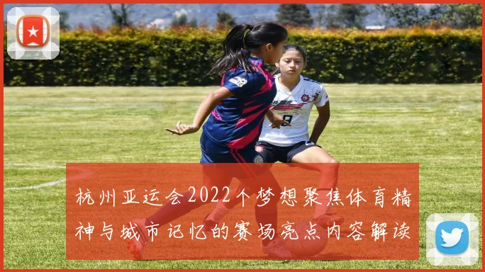 杭州亚运会2022个梦想聚焦体育精神与城市记忆的赛场亮点内容解读