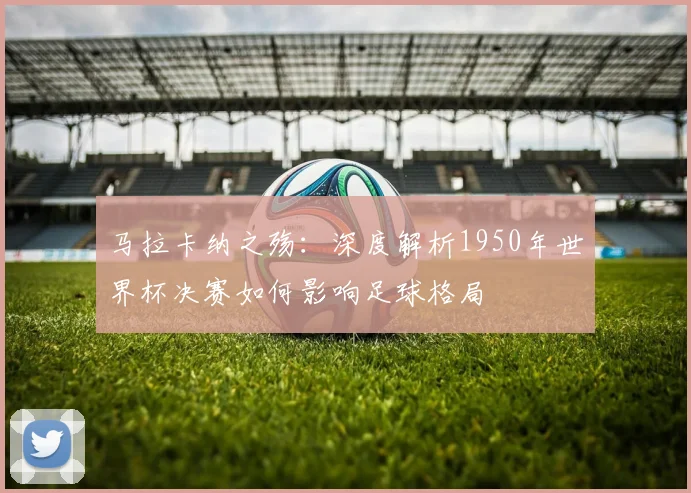 马拉卡纳之殇:深度解析1950年世界杯决赛如何影响足球格局