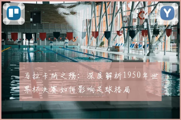 马拉卡纳之殇:深度解析1950年世界杯决赛如何影响足球格局