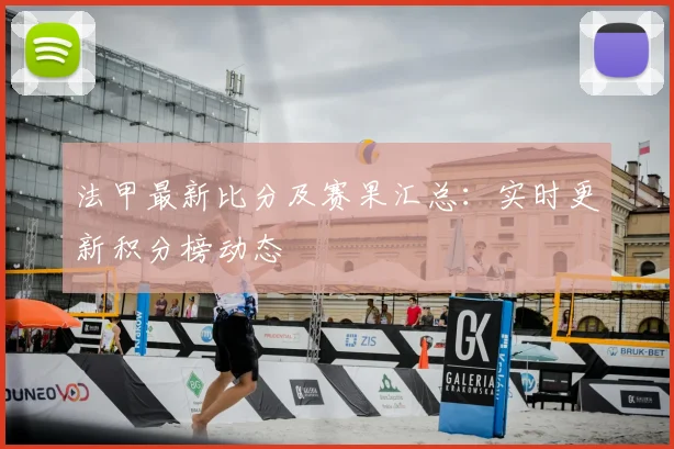 法甲最新比分及赛果汇总：实时更新积分榜动态