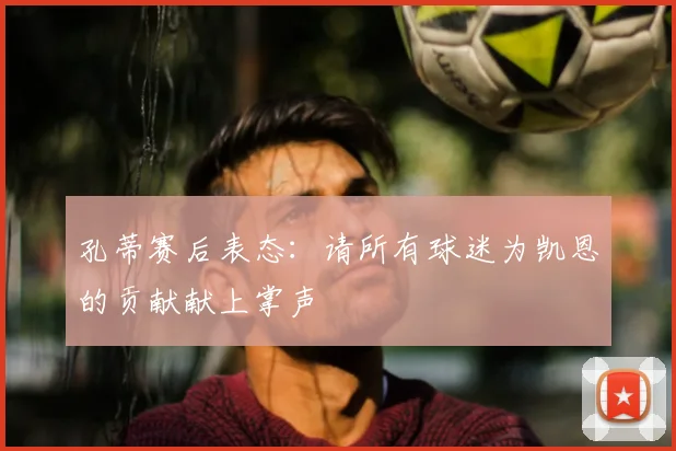 孔蒂赛后表态：请所有球迷为凯恩的贡献献上掌声