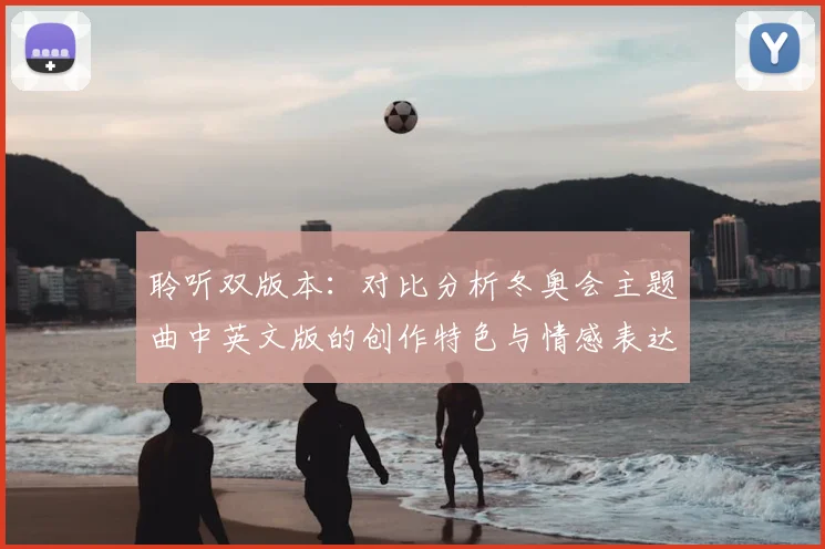 聆听双版本：对比分析冬奥会主题曲中英文版的创作特色与情感表达