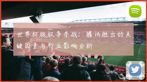 世界杯版权争夺战：腾讯胜出的关键因素与行业影响分析