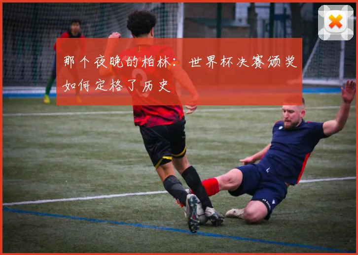 那个夜晚的柏林：世界杯决赛颁奖如何定格了历史