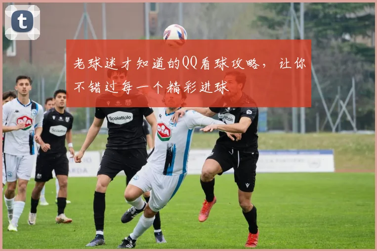 老球迷才知道的QQ看球攻略，让你不错过每一个精彩进球