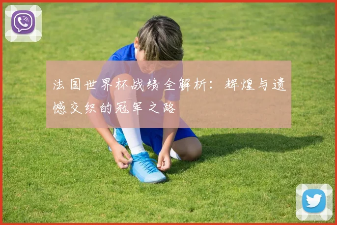 法国世界杯战绩全解析:辉煌与遗憾交织的冠军之路