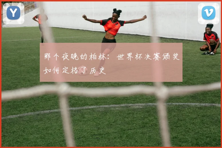 那个夜晚的柏林：世界杯决赛颁奖如何定格了历史