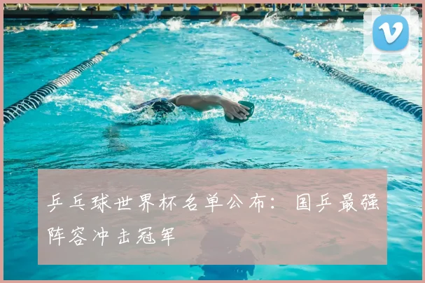 乒乓球世界杯名单公布：国乒最强阵容冲击冠军