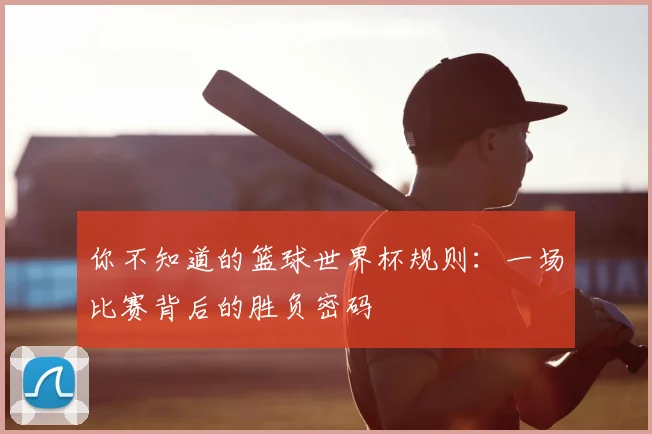 你不知道的篮球世界杯规则:一场比赛背后的胜负密码
