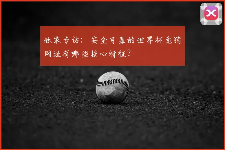 独家专访：安全可靠的世界杯竞猜网址有哪些核心特征？