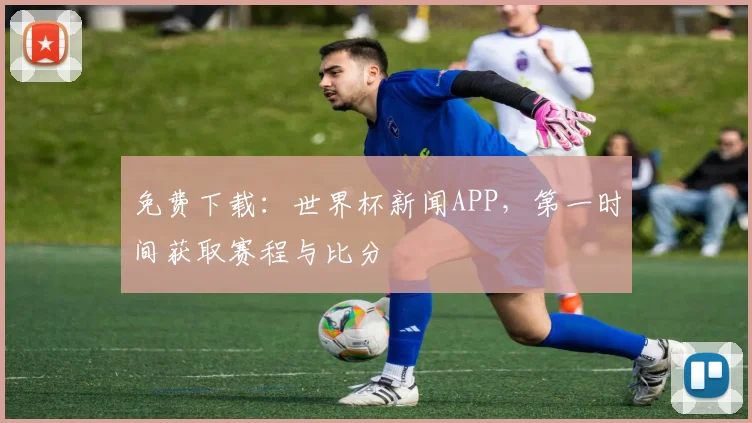 免费下载:世界杯新闻APP,第一时间获取赛程与比分
