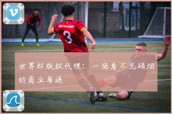 世界杯版权代理:一场看不见硝烟的商业角逐