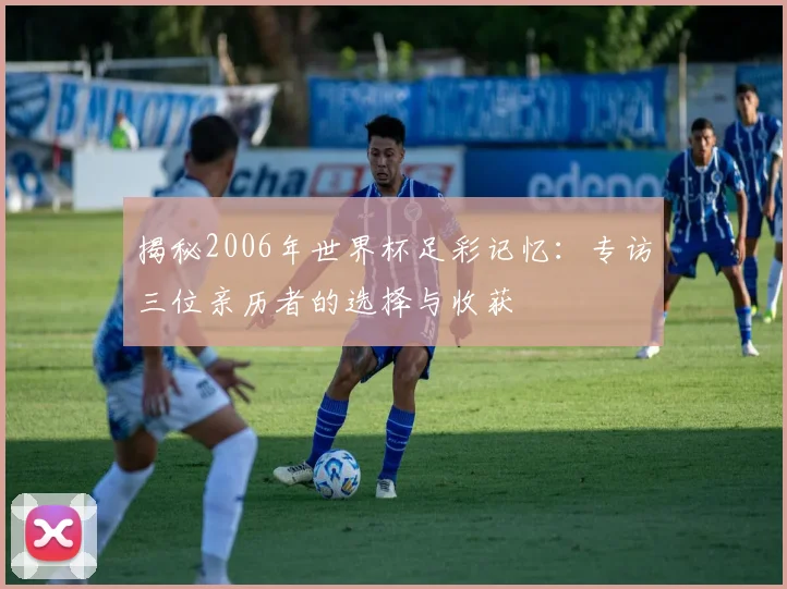 揭秘2006年世界杯足彩记忆:专访三位亲历者的选择与收获