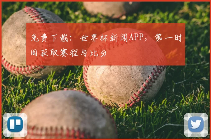 免费下载:世界杯新闻APP,第一时间获取赛程与比分