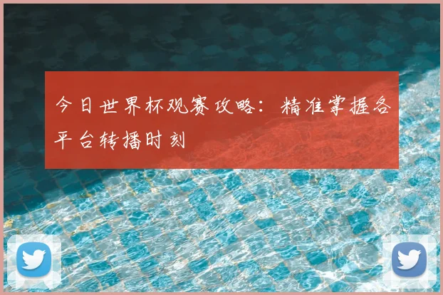 今日世界杯观赛攻略：精准掌握各平台转播时刻
