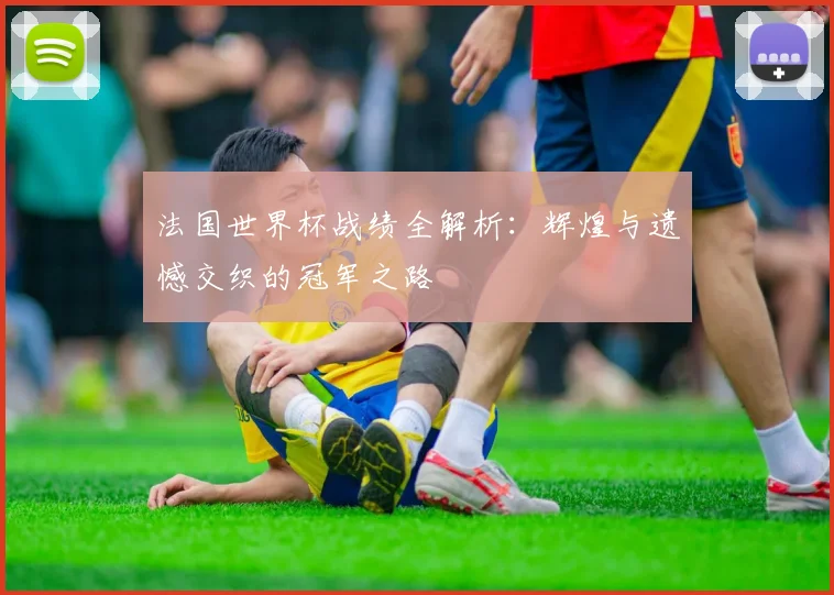 法国世界杯战绩全解析:辉煌与遗憾交织的冠军之路