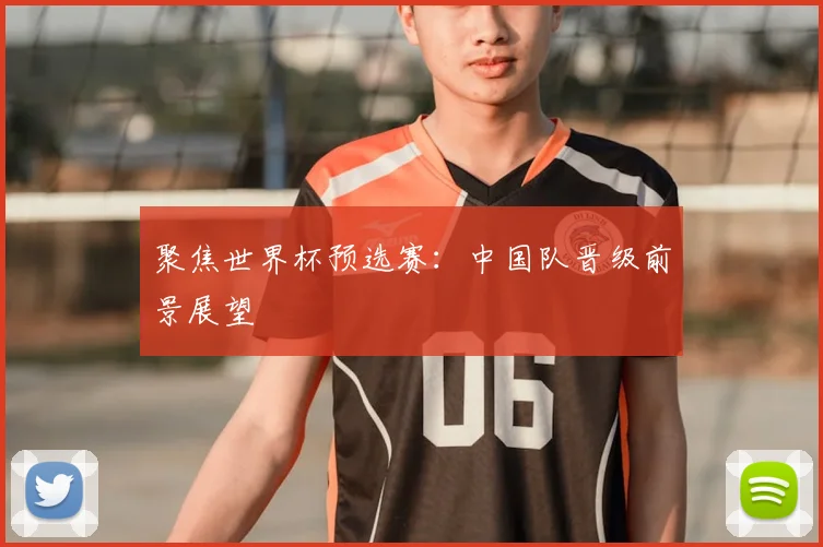 聚焦世界杯预选赛：中国队晋级前景展望
