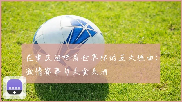 在重庆酒吧看世界杯的五大理由：激情赛事与美食美酒