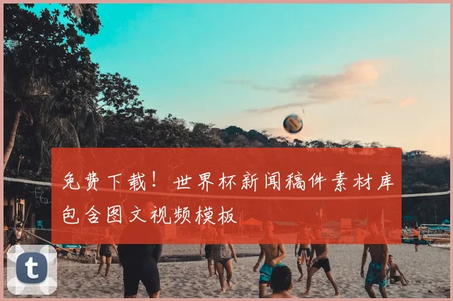 免费下载！世界杯新闻稿件素材库包含图文视频模板