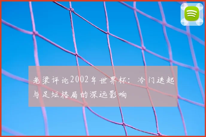 老梁评论2002年世界杯:冷门迭起与足坛格局的深远影响
