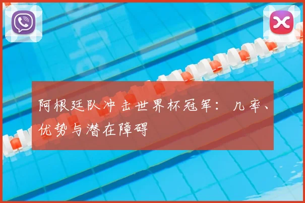 阿根廷队冲击世界杯冠军：几率、优势与潜在障碍