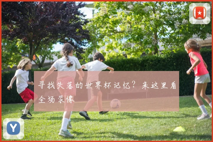 寻找失落的世界杯记忆?来这里看全场录像