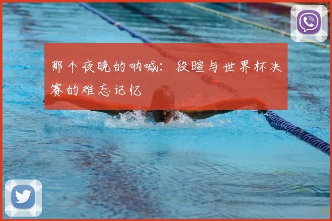 那个夜晚的呐喊:段暄与世界杯决赛的难忘记忆