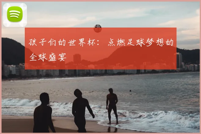 孩子们的世界杯：点燃足球梦想的全球盛宴