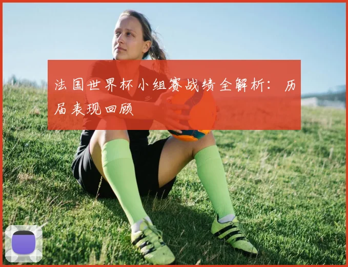 法国世界杯小组赛战绩全解析:历届表现回顾