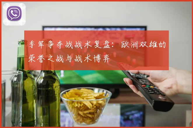 季军争夺战战术复盘：欧洲双雄的荣誉之战与战术博弈