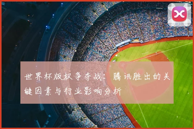 世界杯版权争夺战：腾讯胜出的关键因素与行业影响分析