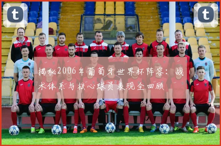 揭秘2006年葡萄牙世界杯阵容：战术体系与核心球员表现全回顾